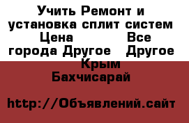  Учить Ремонт и установка сплит систем › Цена ­ 1 000 - Все города Другое » Другое   . Крым,Бахчисарай